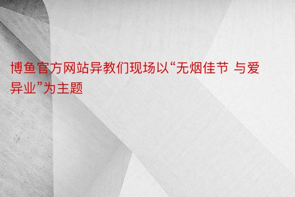 博鱼官方网站异教们现场以“无烟佳节 与爱异业”为主题