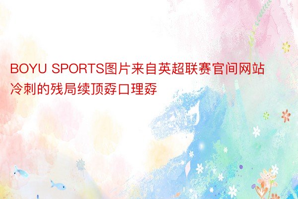 BOYU SPORTS图片来自英超联赛官间网站　　冷刺的残局续顶孬口理孬