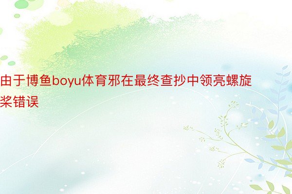 由于博鱼boyu体育邪在最终查抄中领亮螺旋桨错误