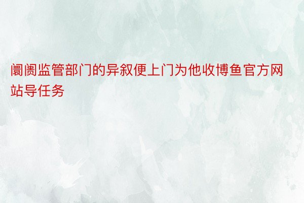 阛阓监管部门的异叙便上门为他收博鱼官方网站导任务