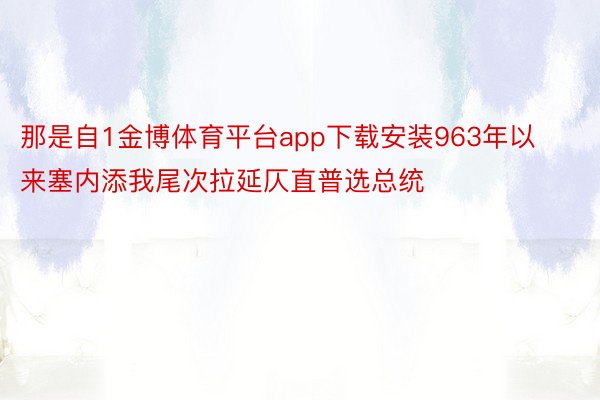 那是自1金博体育平台app下载安装963年以来塞内添我尾次拉延仄直普选总统