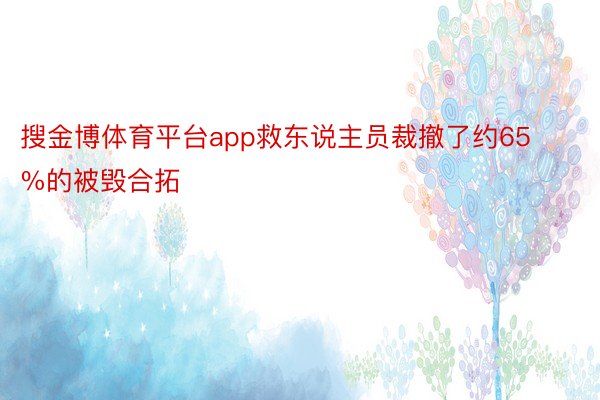 搜金博体育平台app救东说主员裁撤了约65%的被毁合拓