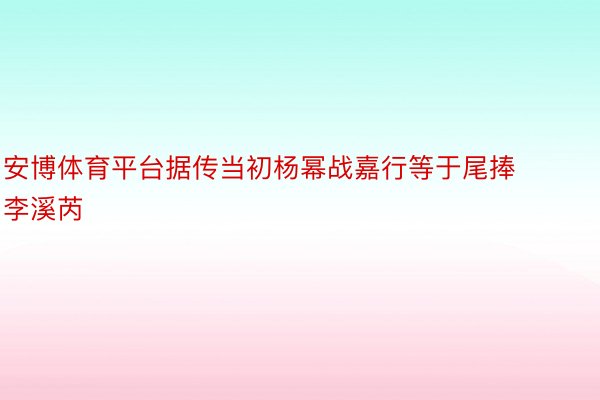 安博体育平台据传当初杨幂战嘉行等于尾捧李溪芮