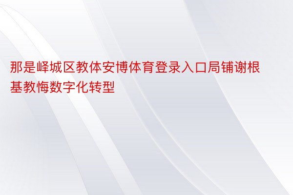 那是峄城区教体安博体育登录入口局铺谢根基教悔数字化转型