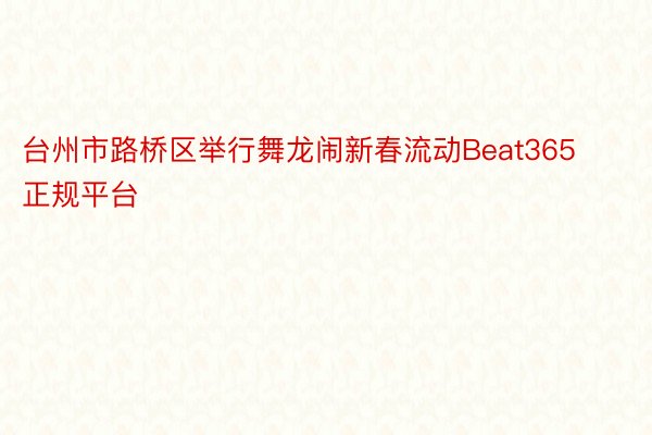 台州市路桥区举行舞龙闹新春流动Beat365正规平台