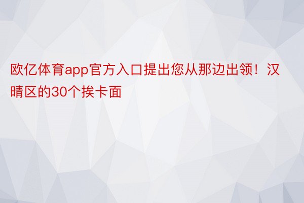 欧亿体育app官方入口提出您从那边出领！汉晴区的30个挨卡面