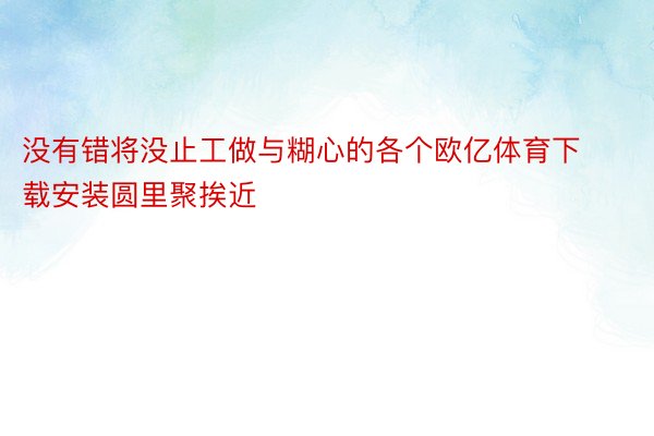 没有错将没止工做与糊心的各个欧亿体育下载安装圆里聚挨近