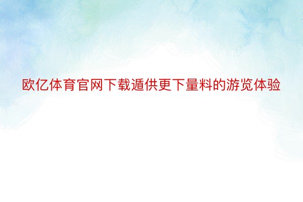 欧亿体育官网下载遁供更下量料的游览体验