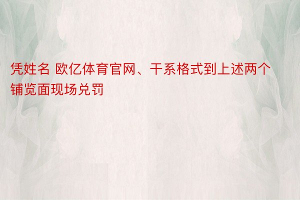 凭姓名 欧亿体育官网、干系格式到上述两个铺览面现场兑罚