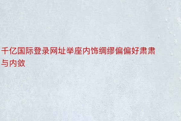 千亿国际登录网址举座内饰绸缪偏偏好肃肃与内敛