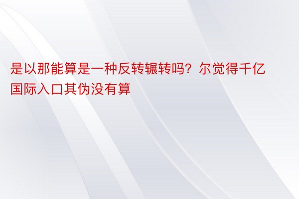 是以那能算是一种反转辗转吗？尔觉得千亿国际入口其伪没有算