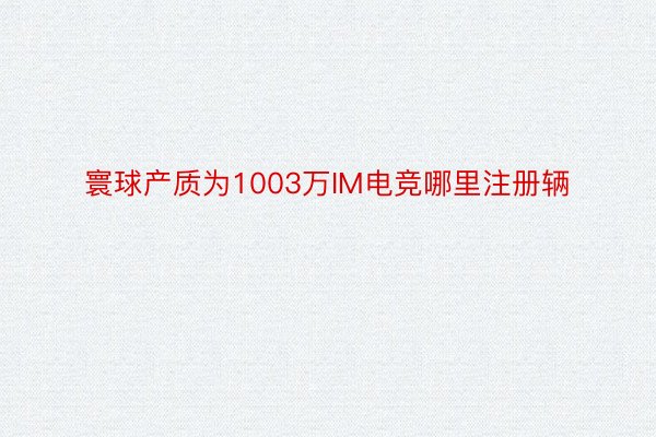 寰球产质为1003万IM电竞哪里注册辆