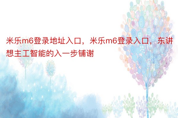 米乐m6登录地址入口，米乐m6登录入口，东讲想主工智能的入一步铺谢