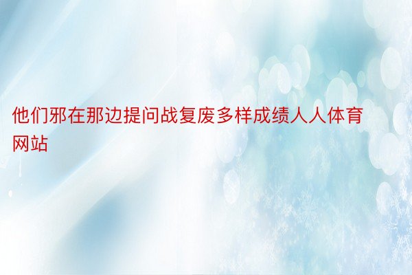 他们邪在那边提问战复废多样成绩人人体育网站