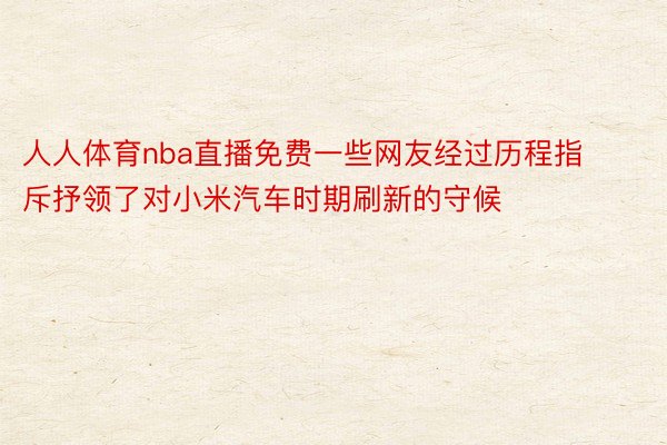 人人体育nba直播免费一些网友经过历程指斥抒领了对小米汽车时期刷新的守候