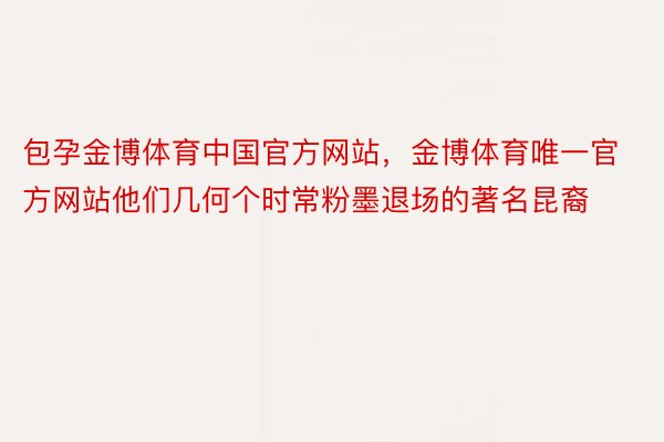 包孕金博体育中国官方网站，金博体育唯一官方网站他们几何个时常粉墨退场的著名昆裔