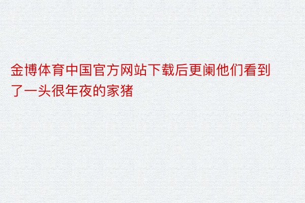 金博体育中国官方网站下载后更阑他们看到了一头很年夜的家猪