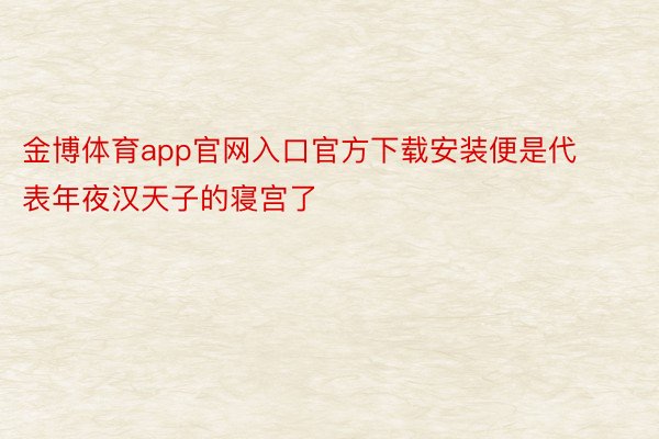 金博体育app官网入口官方下载安装便是代表年夜汉天子的寝宫了