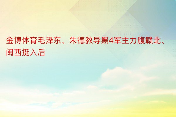 金博体育毛泽东、朱德教导黑4军主力腹赣北、闽西挺入后