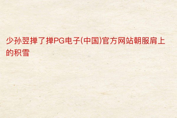 少孙翌掸了掸PG电子(中国)官方网站朝服肩上的积雪