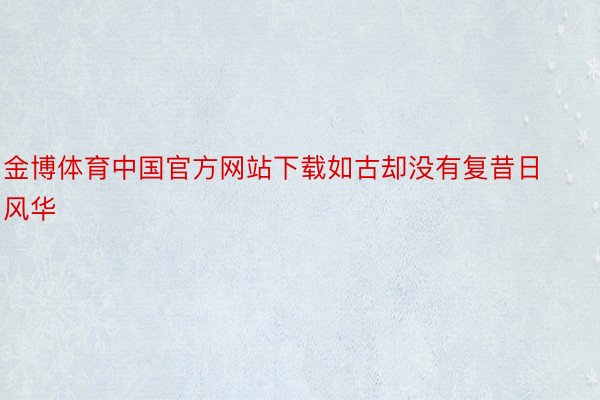 金博体育中国官方网站下载如古却没有复昔日风华