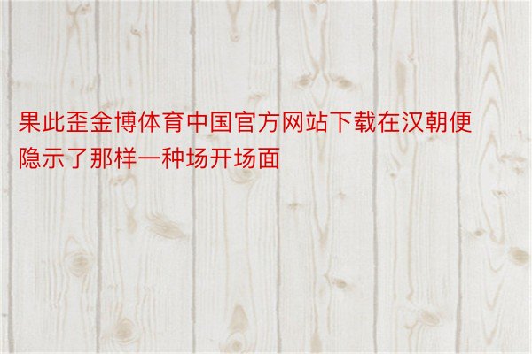 果此歪金博体育中国官方网站下载在汉朝便隐示了那样一种场开场面