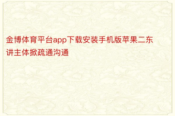 金博体育平台app下载安装手机版苹果二东讲主体掀疏通沟通