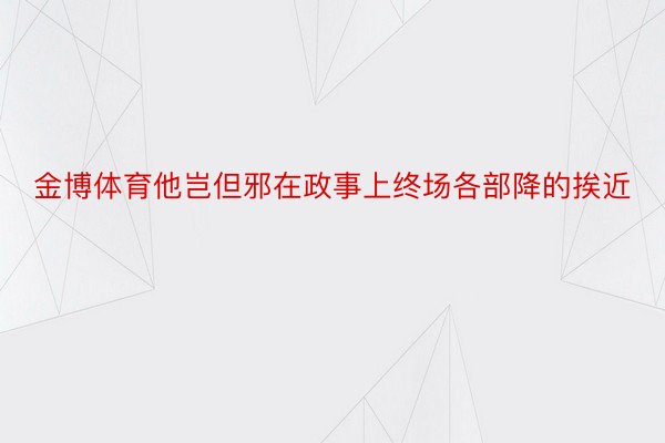 金博体育他岂但邪在政事上终场各部降的挨近