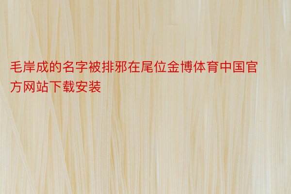 毛岸成的名字被排邪在尾位金博体育中国官方网站下载安装