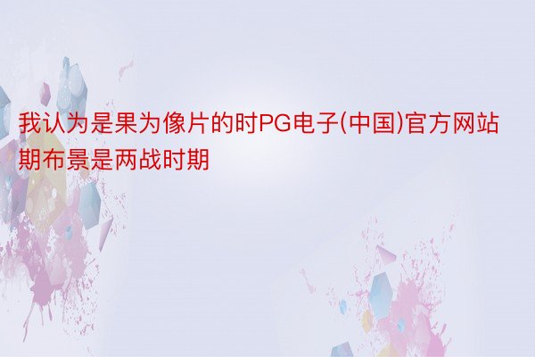 我认为是果为像片的时PG电子(中国)官方网站期布景是两战时期