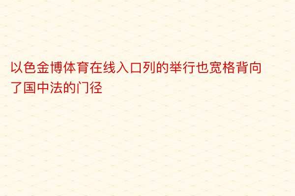 以色金博体育在线入口列的举行也宽格背向了国中法的门径