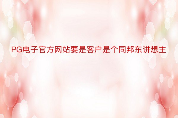 PG电子官方网站要是客户是个同邦东讲想主