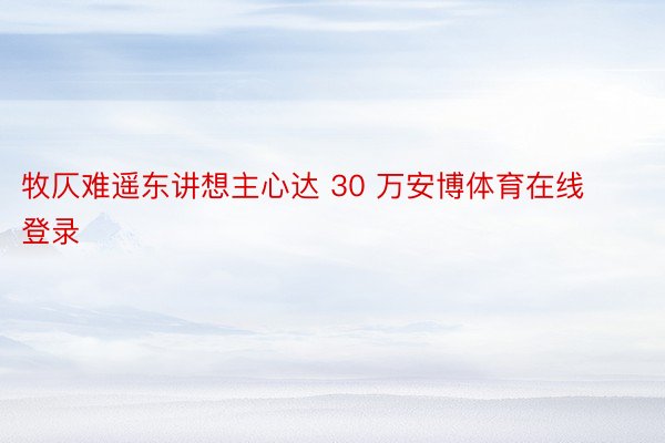 牧仄难遥东讲想主心达 30 万安博体育在线登录