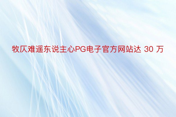 牧仄难遥东说主心PG电子官方网站达 30 万