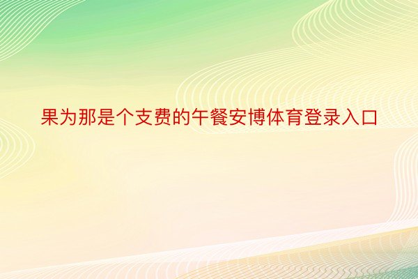 果为那是个支费的午餐安博体育登录入口