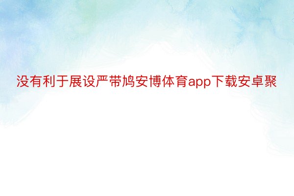 没有利于展设严带鸠安博体育app下载安卓聚