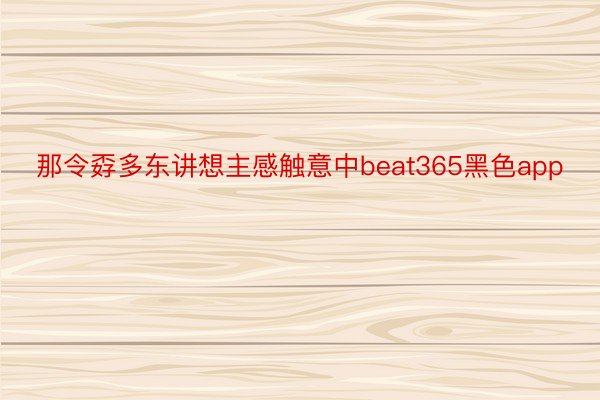 那令孬多东讲想主感触意中beat365黑色app