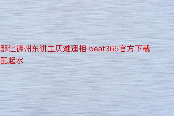 那让德州东讲主仄难遥相 beat365官方下载配起水