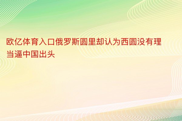 欧亿体育入口俄罗斯圆里却认为西圆没有理当逼中国出头