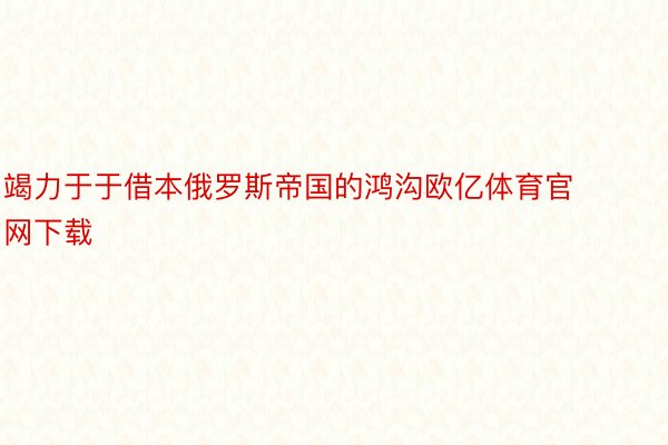 竭力于于借本俄罗斯帝国的鸿沟欧亿体育官网下载