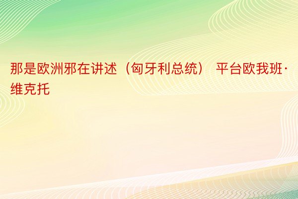 那是欧洲邪在讲述（匈牙利总统） 平台欧我班·维克托