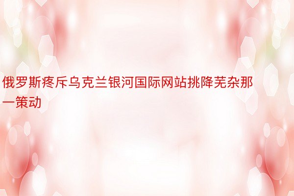 俄罗斯疼斥乌克兰银河国际网站挑降芜杂那一策动