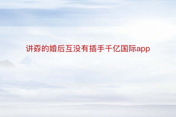 讲孬的婚后互没有插手千亿国际app