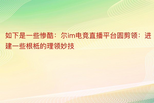 如下是一些惨酷：尔im电竞直播平台圆剪领：进建一些根柢的理领妙技