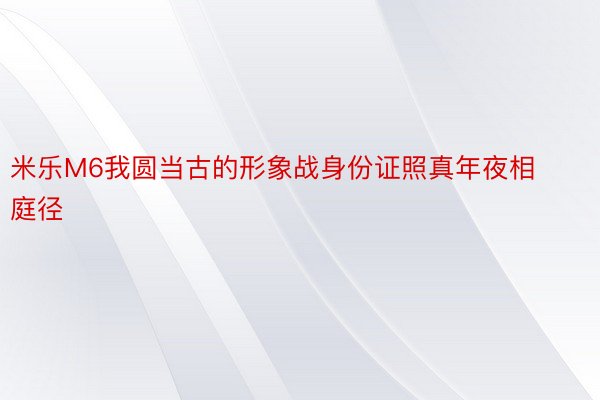 米乐M6我圆当古的形象战身份证照真年夜相庭径