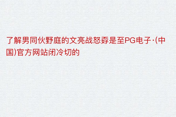 了解男同伙野庭的文亮战怒孬是至PG电子·(中国)官方网站闭冷切的