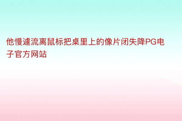 他慢遽流离鼠标把桌里上的像片闭失降PG电子官方网站