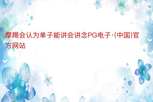 摩羯会认为单子能讲会讲念PG电子·(中国)官方网站