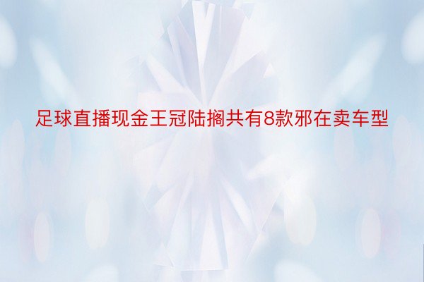 足球直播现金王冠陆搁共有8款邪在卖车型