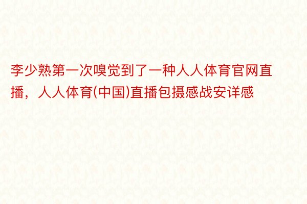 李少熟第一次嗅觉到了一种人人体育官网直播，人人体育(中国)直播包摄感战安详感